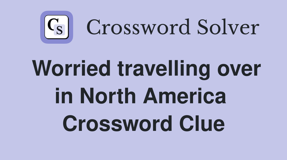 Worried travelling over in North America  Crossword Clue