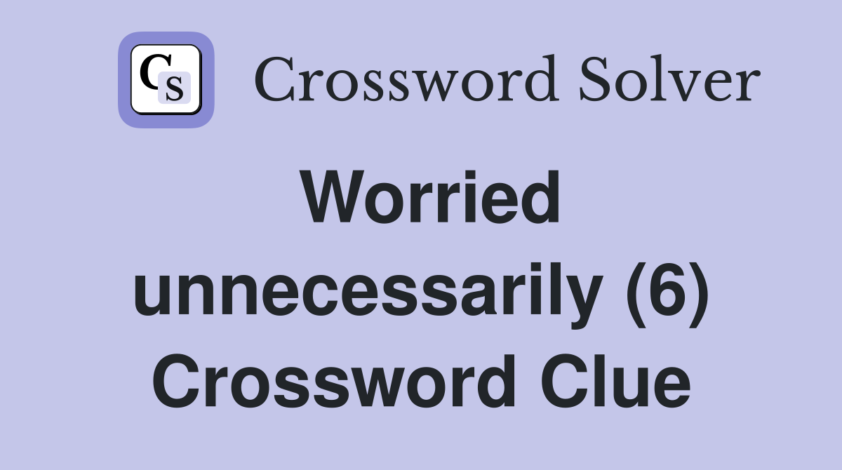 Worried unnecessarily (6) Crossword Clue