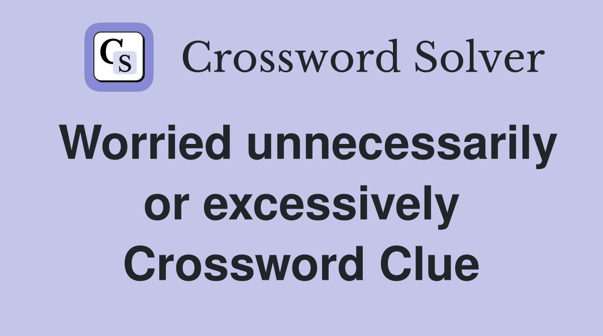 Worried unnecessarily or excessively Crossword Clue