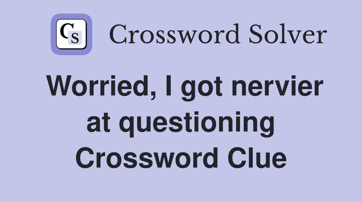 Worried, I got nervier at questioning Crossword Clue
