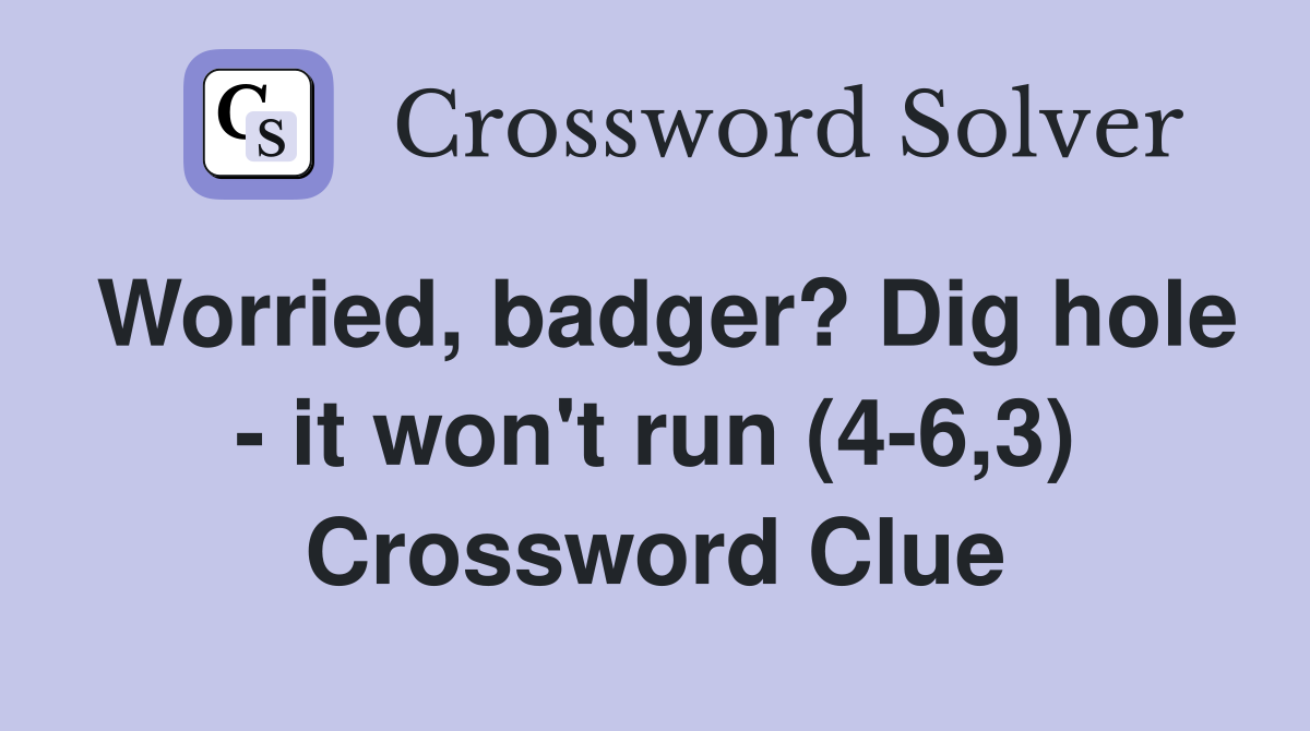 Worried, badger? Dig hole - it won't run (4-6,3) Crossword Clue
