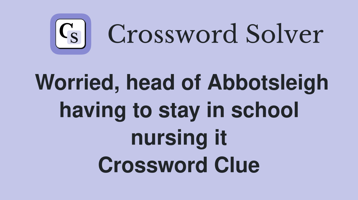 Worried, head of Abbotsleigh having to stay in school nursing it Crossword Clue