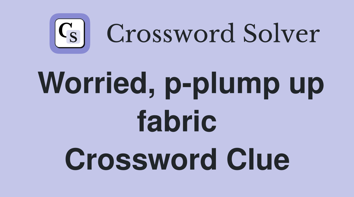 Worried, p-plump up fabric Crossword Clue