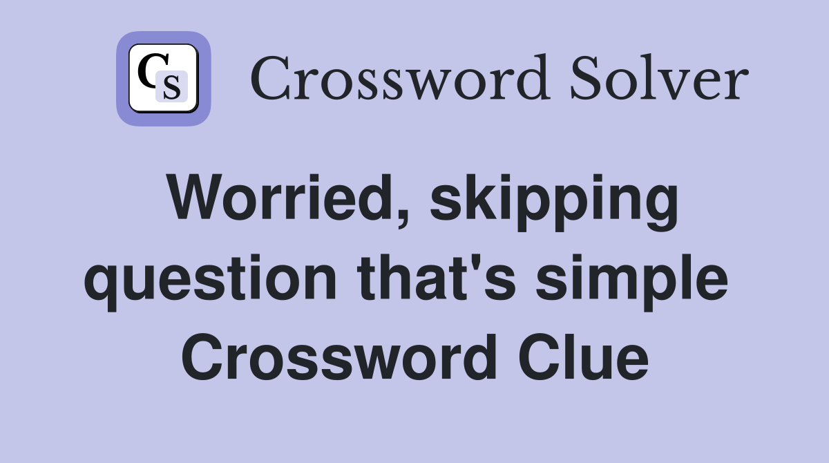 Worried, skipping question that's simple  Crossword Clue