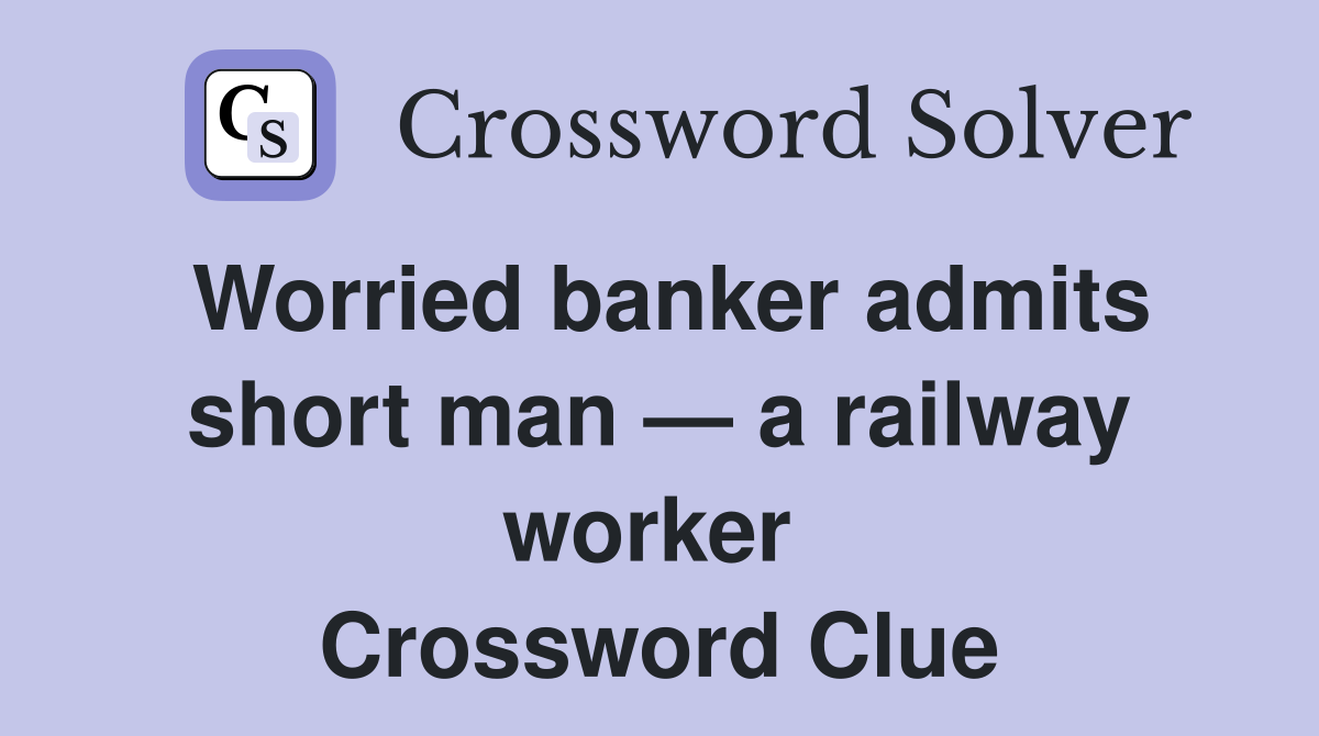 Worried banker admits short man — a railway worker  Crossword Clue