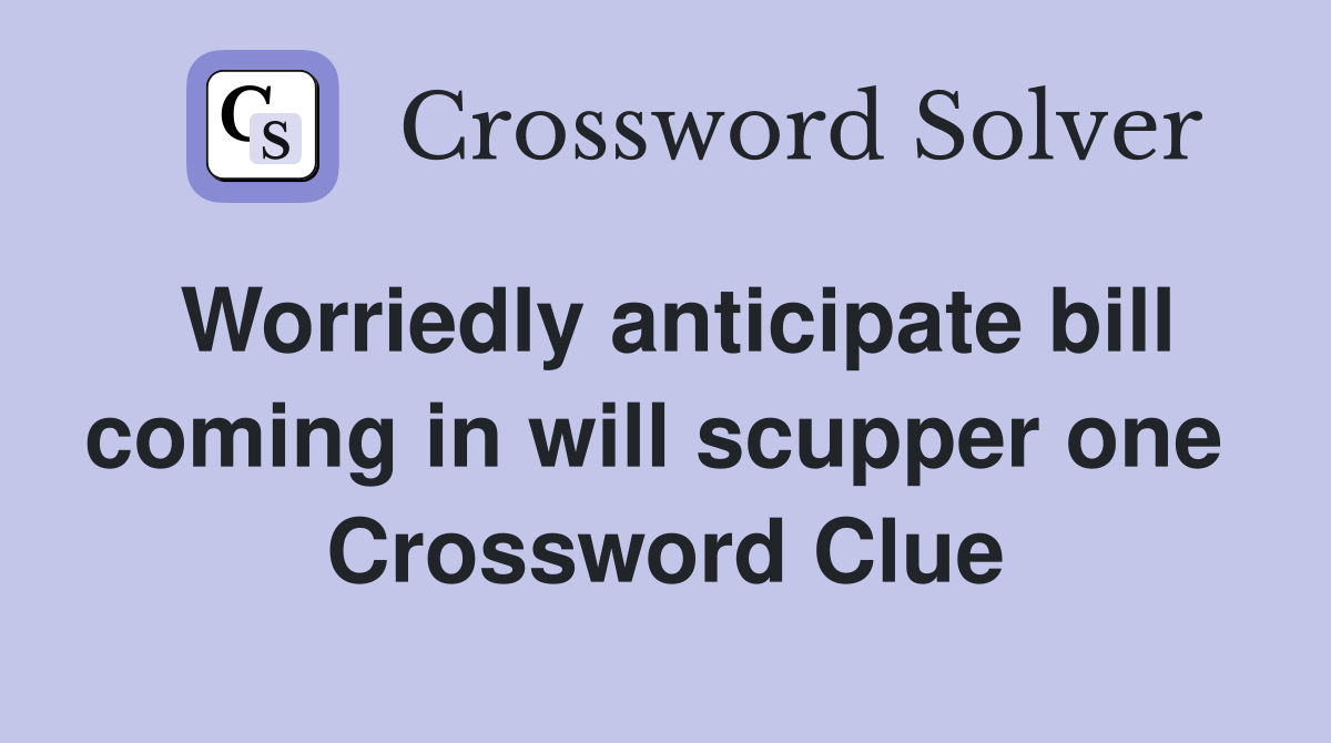 Worriedly anticipate bill coming in will scupper one  Crossword Clue