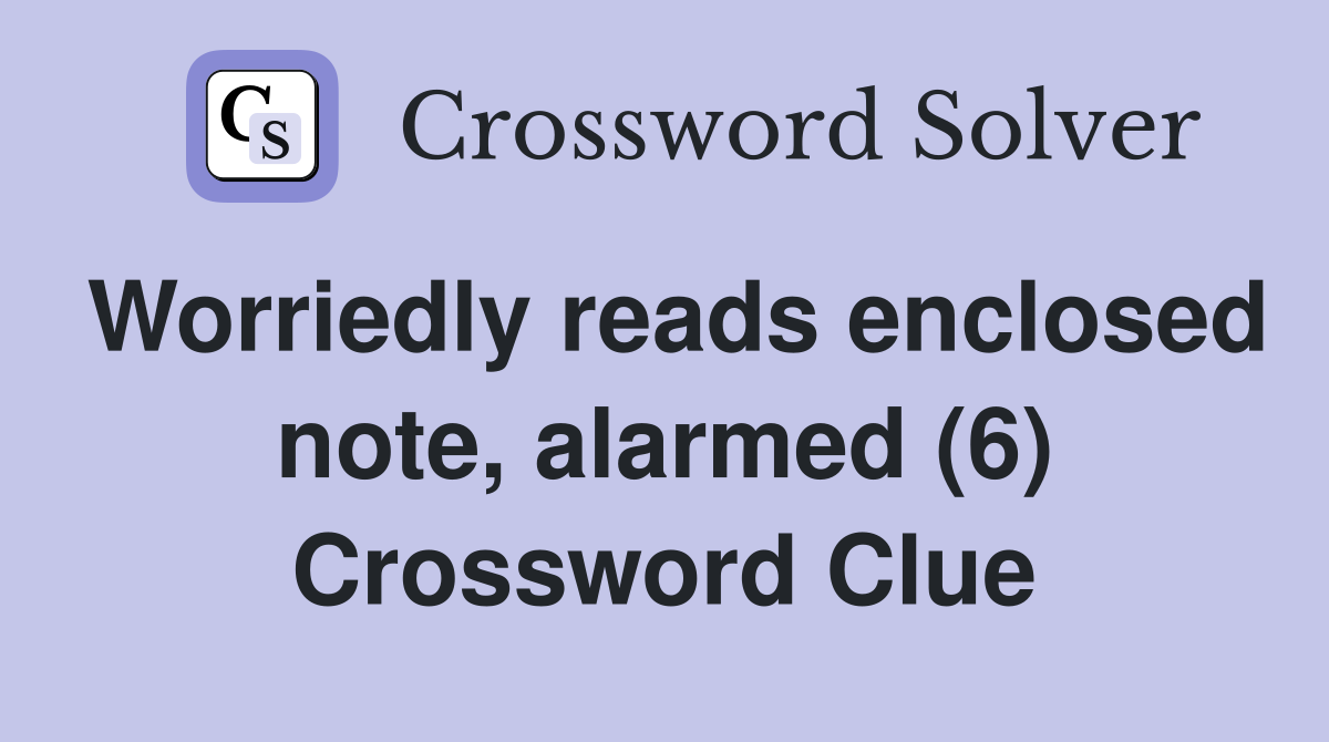 Worriedly reads enclosed note, alarmed (6) Crossword Clue