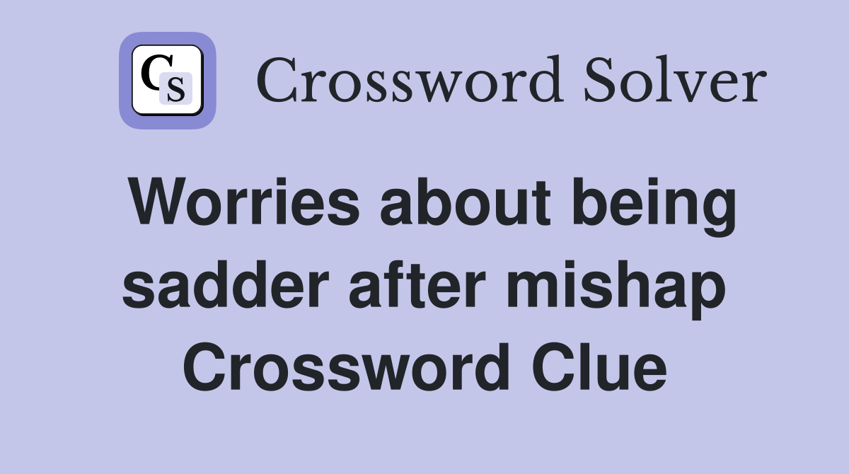 Worries about being sadder after mishap Crossword Clue