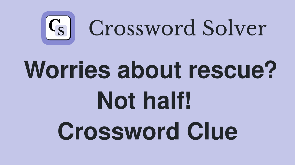 Worries about rescue? Not half!  Crossword Clue
