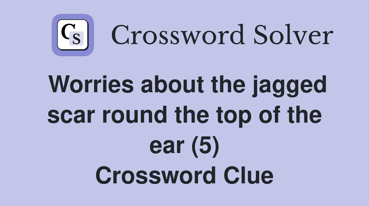 Worries about the jagged scar round the top of the ear (5) Crossword Clue