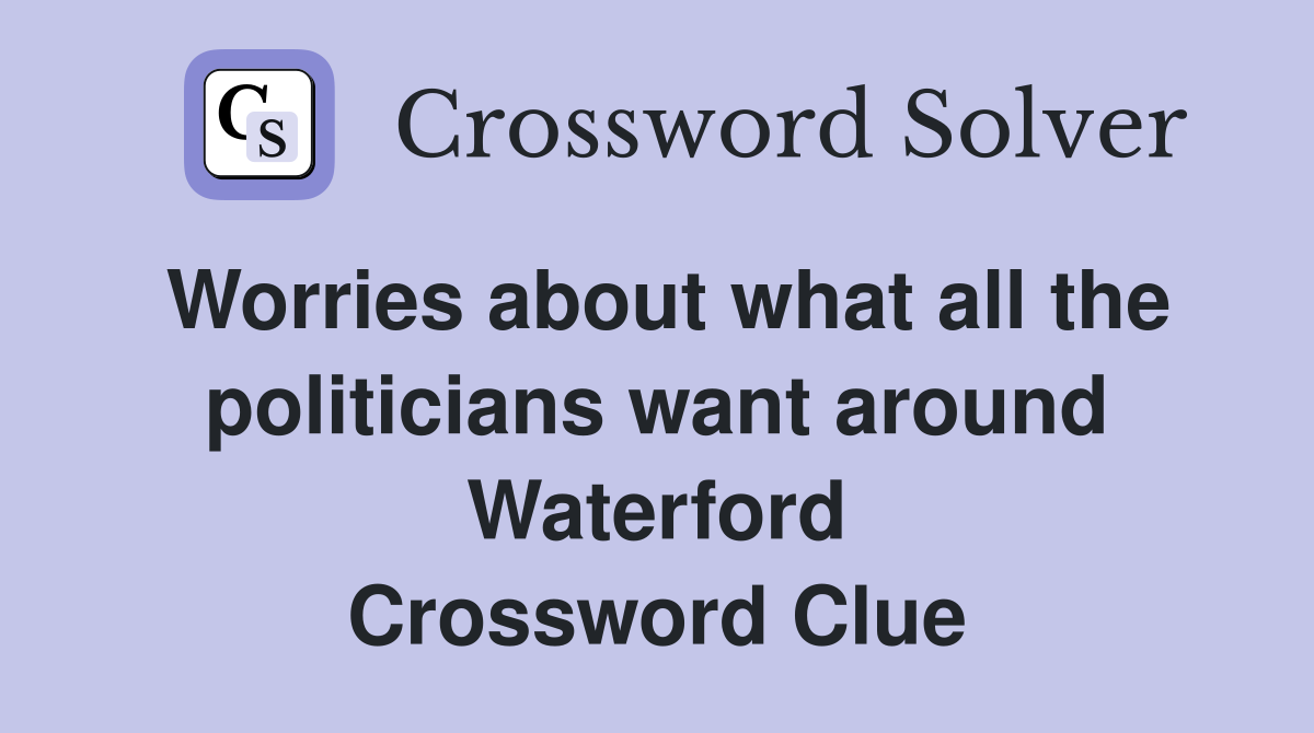 Worries about what all the politicians want around Waterford Crossword Clue