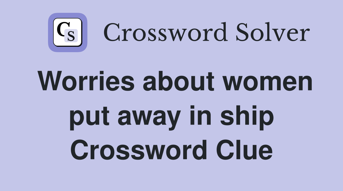 Worries about women put away in ship Crossword Clue