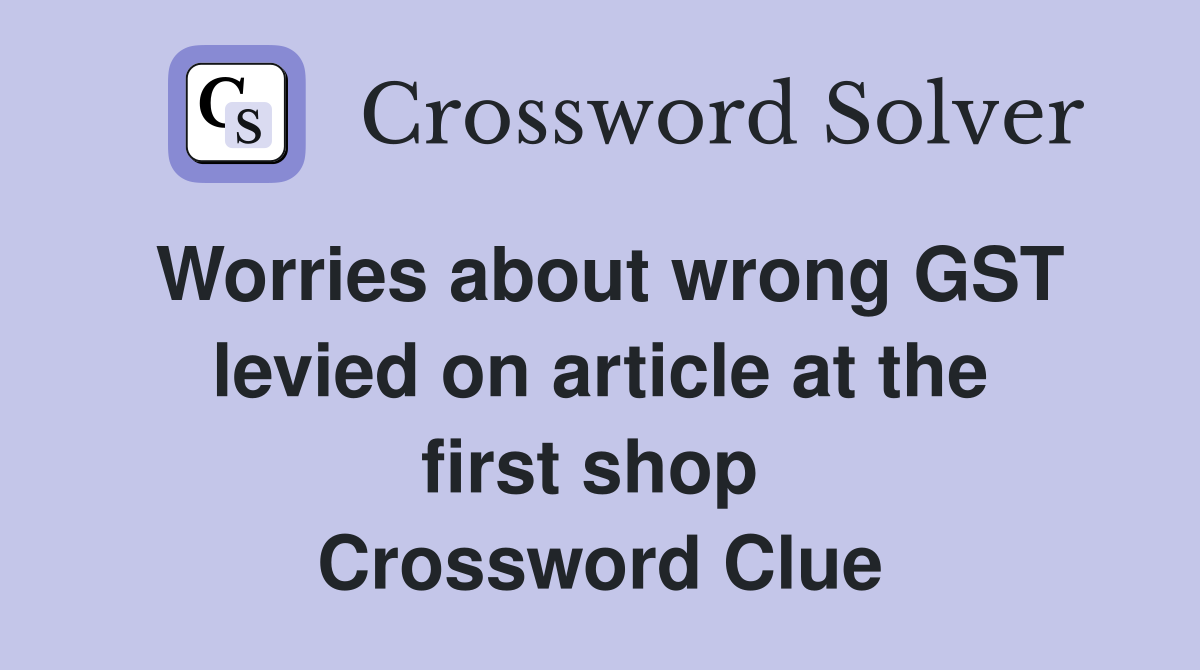 Worries about wrong GST levied on article at the first shop  Crossword Clue