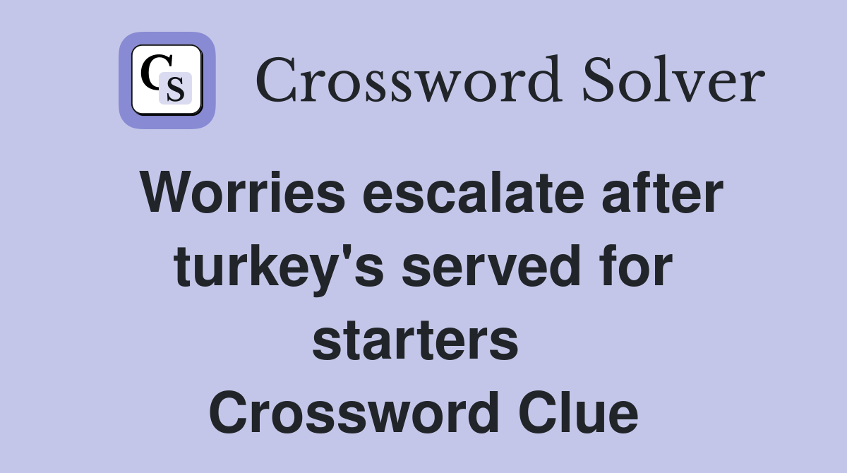 Worries escalate after turkey's served for starters  Crossword Clue