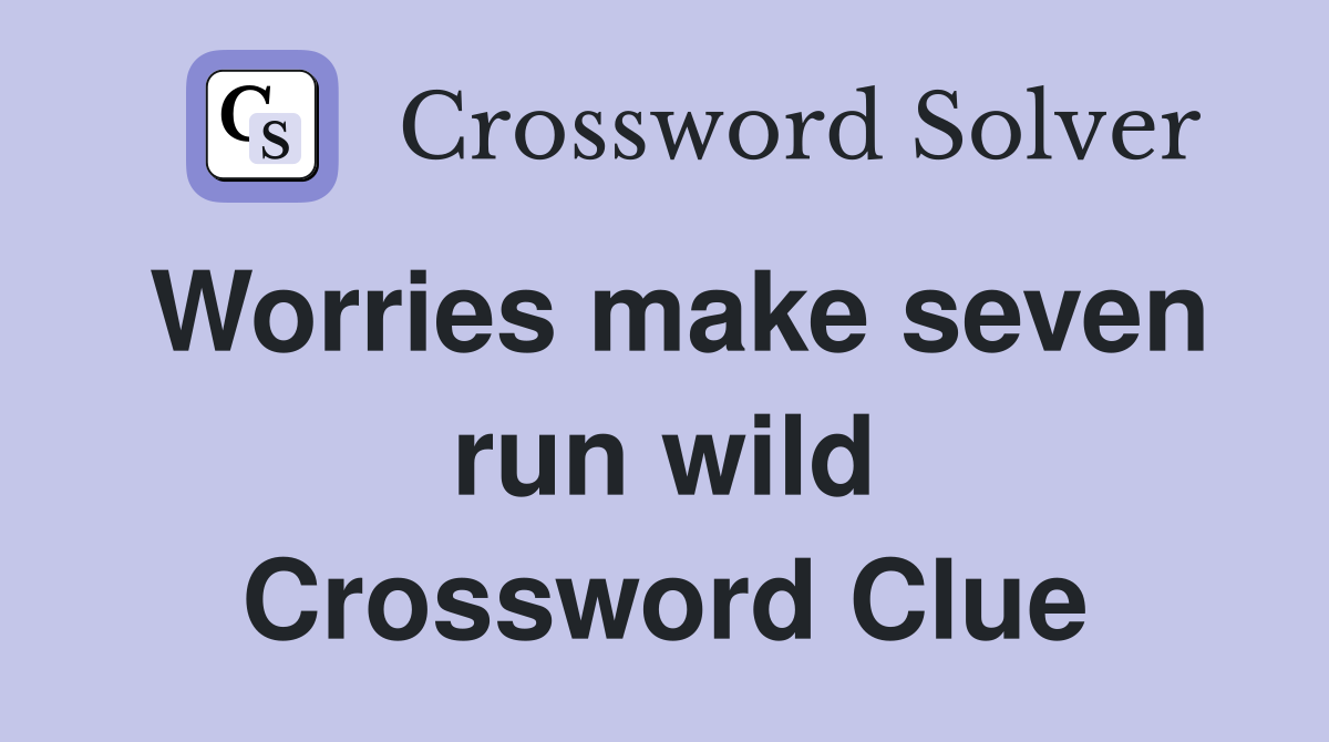 Worries make seven run wild Crossword Clue