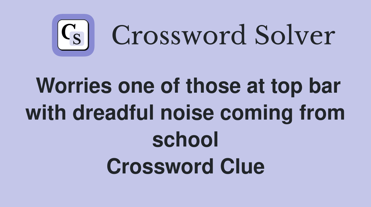 Worries one of those at top bar with dreadful noise coming from school Crossword Clue