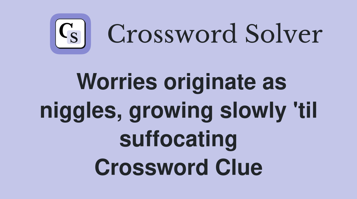 Worries originate as niggles, growing slowly 'til suffocating Crossword Clue