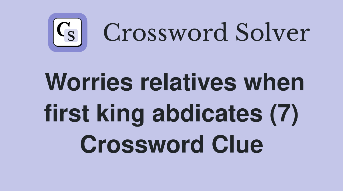 Worries relatives when first king abdicates (7) Crossword Clue