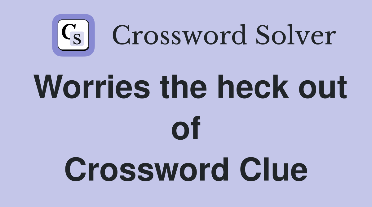 Worries the heck out of Crossword Clue
