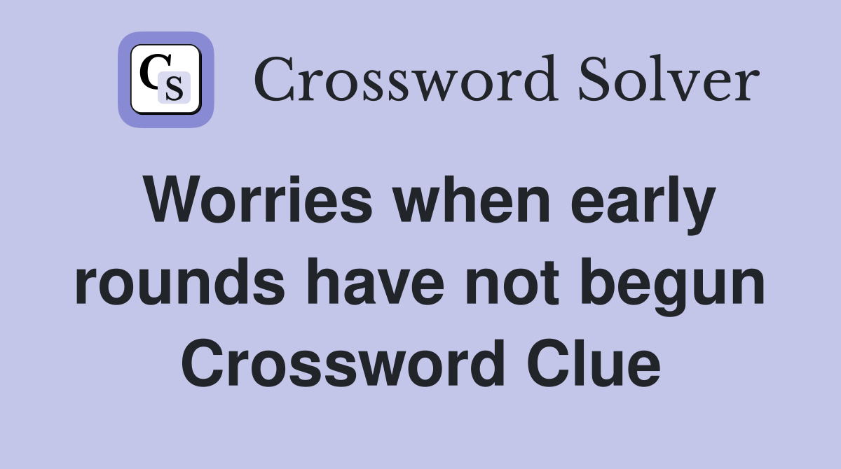 Worries when early rounds have not begun Crossword Clue