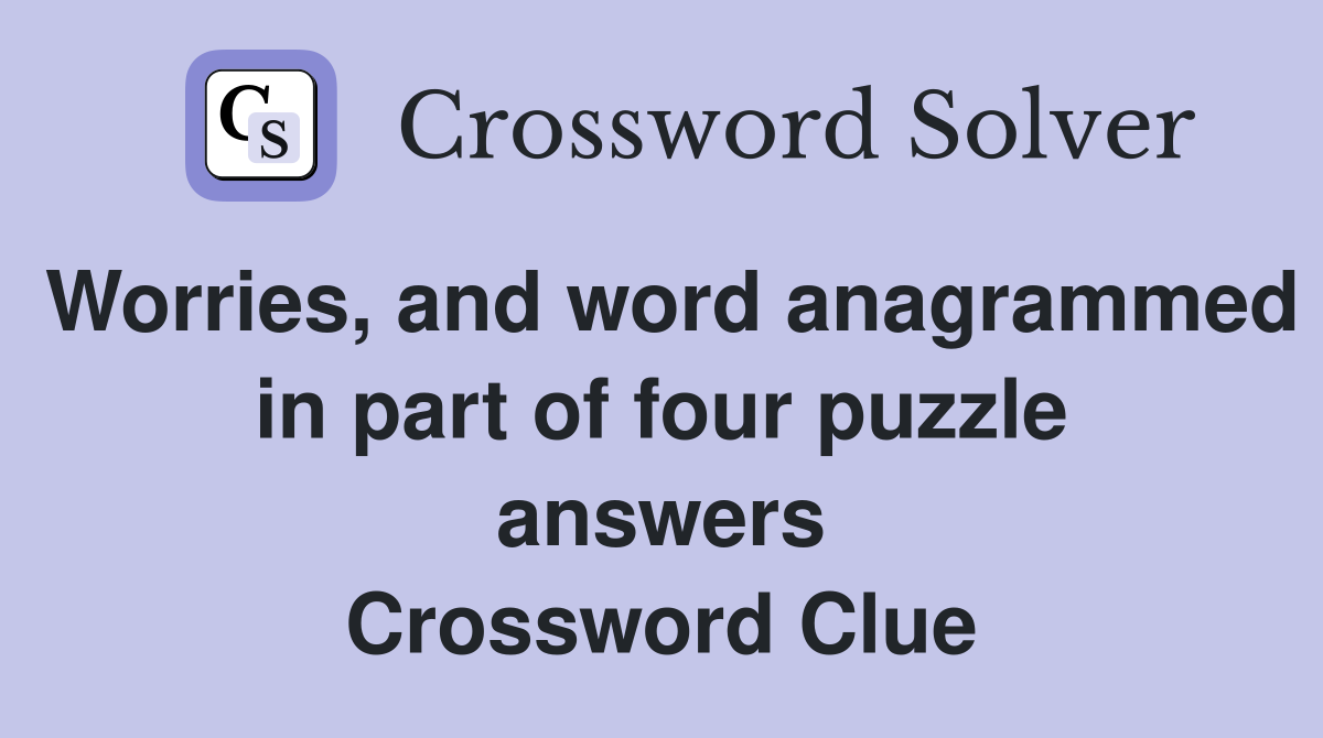 Worries, and word anagrammed in part of four puzzle answers Crossword Clue