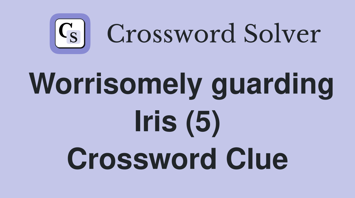 Worrisomely guarding Iris (5) Crossword Clue