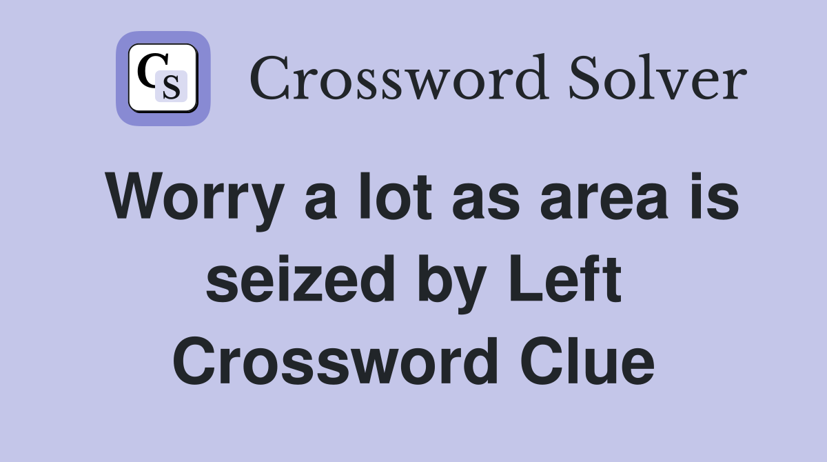Worry a lot as area is seized by Left Crossword Clue