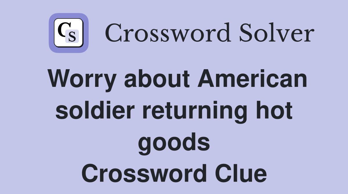 Worry about American soldier returning hot goods Crossword Clue