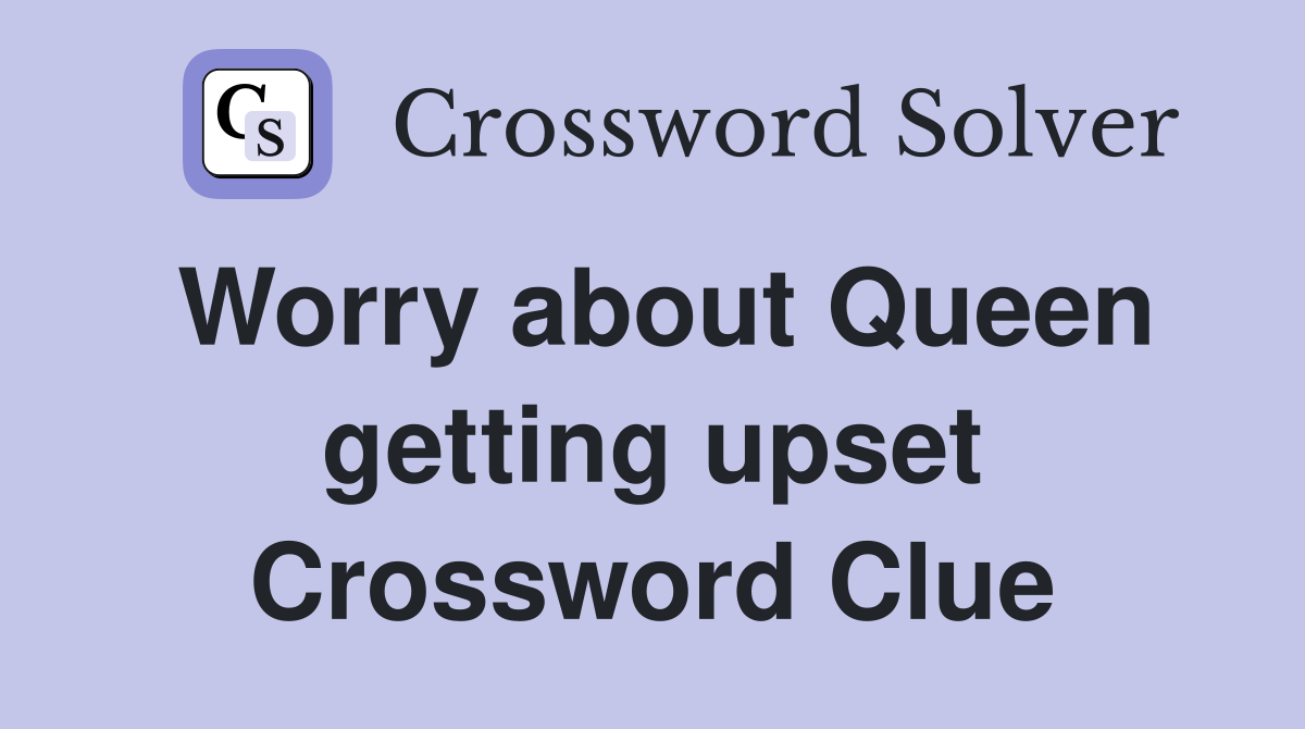 Worry about Queen getting upset Crossword Clue