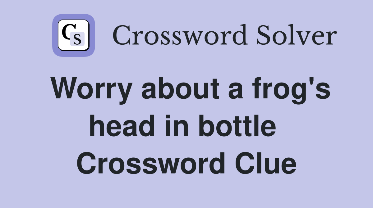 Worry about a frog's head in bottle  Crossword Clue