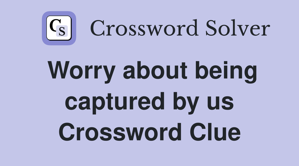 Worry about being captured by us Crossword Clue