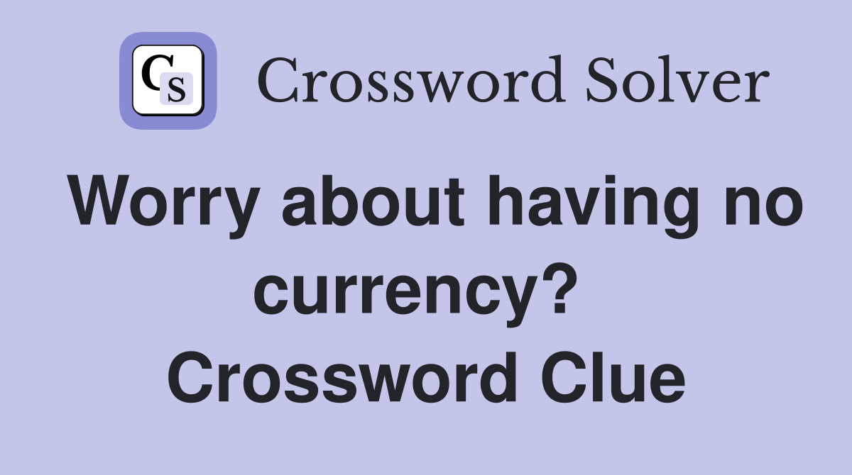 Worry about having no currency?  Crossword Clue