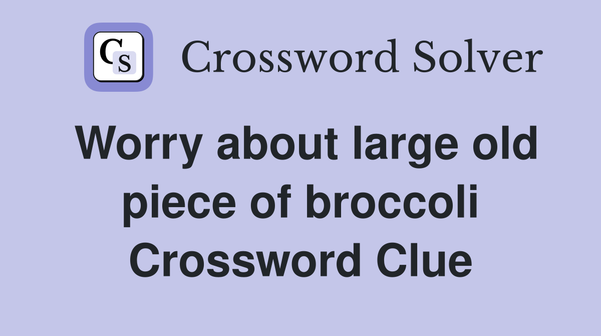 Worry about large old piece of broccoli Crossword Clue