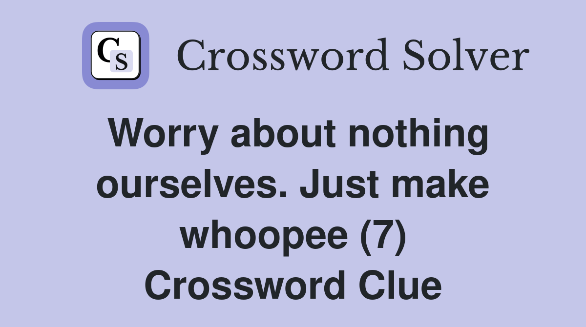 Worry about nothing ourselves. Just make whoopee (7) Crossword Clue