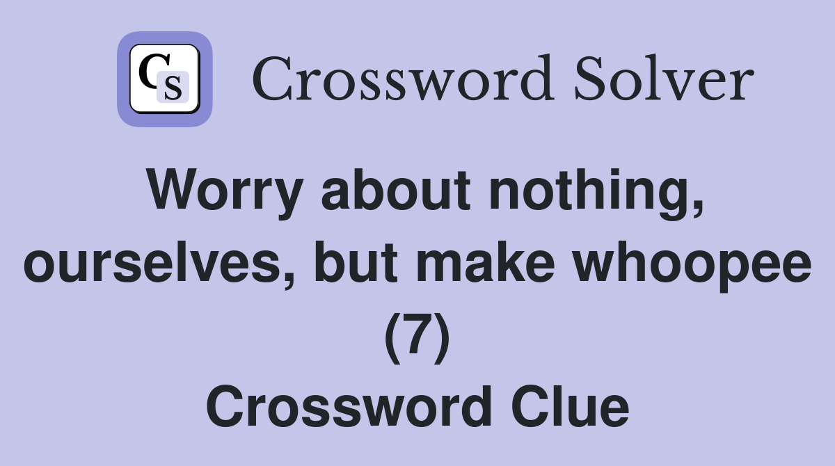 Worry about nothing, ourselves, but make whoopee (7) Crossword Clue