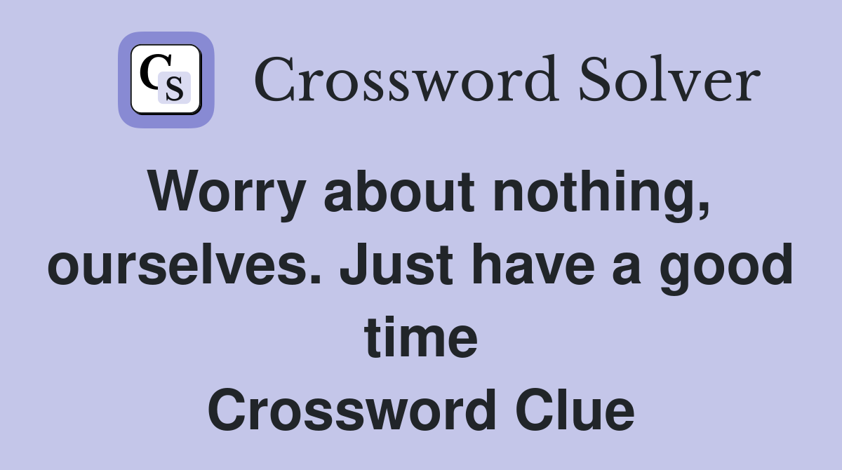 Worry about nothing, ourselves. Just have a good time Crossword Clue