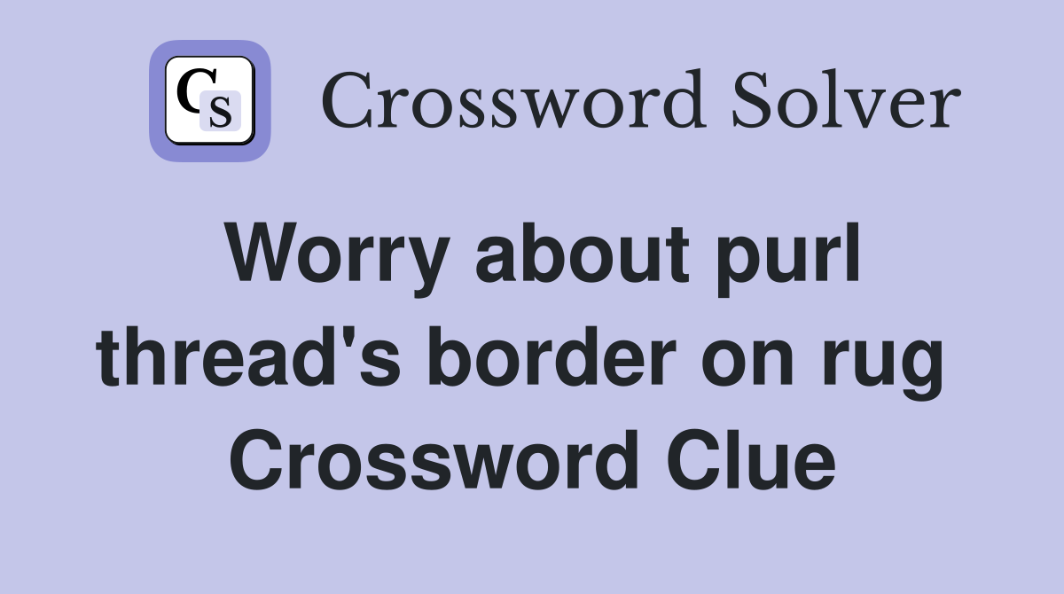 Worry about purl thread's border on rug  Crossword Clue