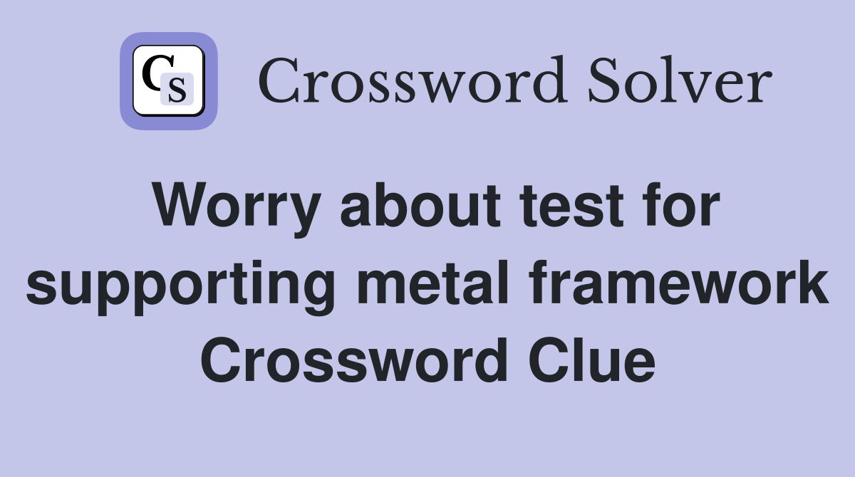 Worry about test for supporting metal framework Crossword Clue