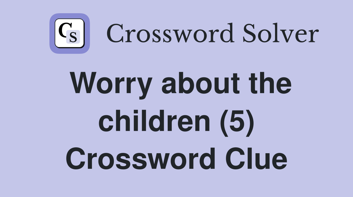 Worry about the children (5) Crossword Clue
