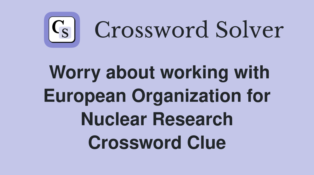Worry about working with European Organization for Nuclear Research Crossword Clue