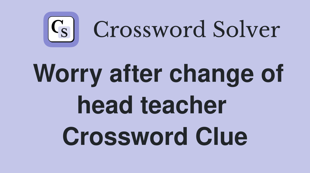 Worry after change of head teacher  Crossword Clue