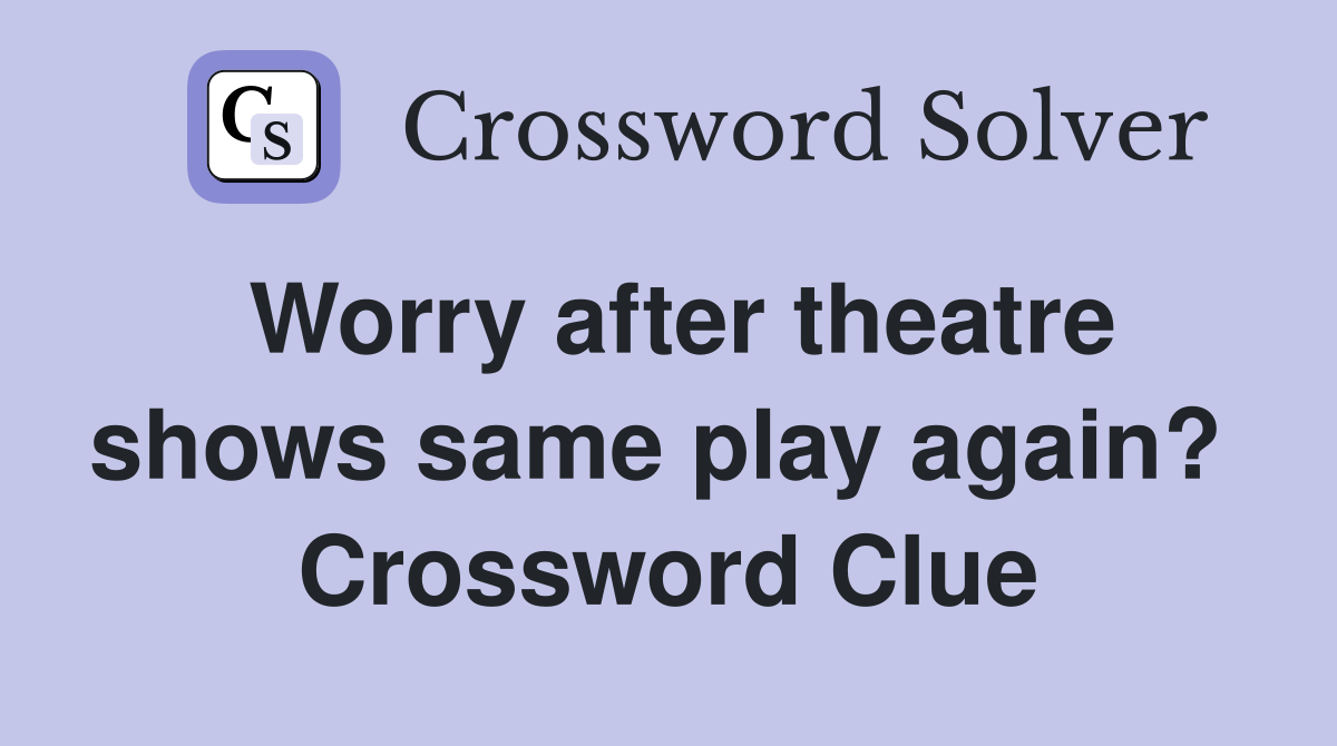 Worry after theatre shows same play again?  Crossword Clue