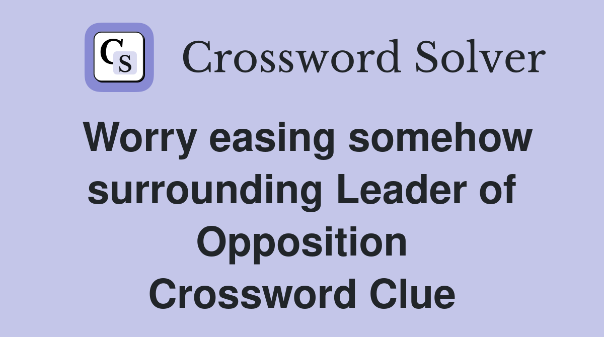 Worry easing somehow surrounding Leader of Opposition Crossword Clue