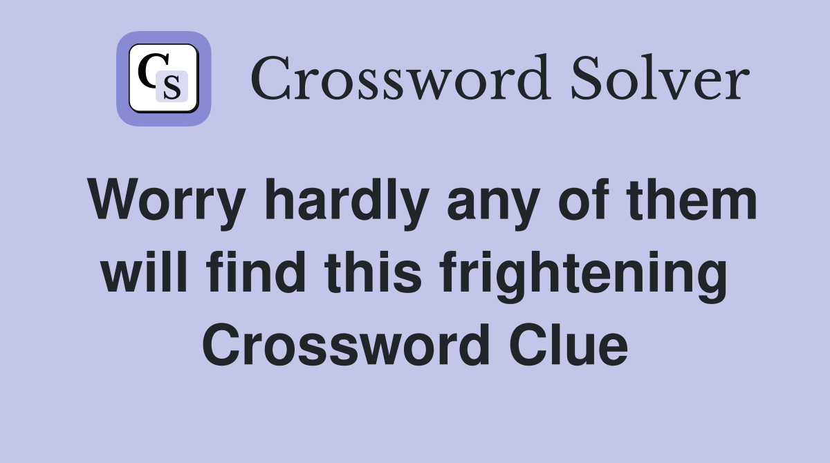 Worry hardly any of them will find this frightening Crossword Clue