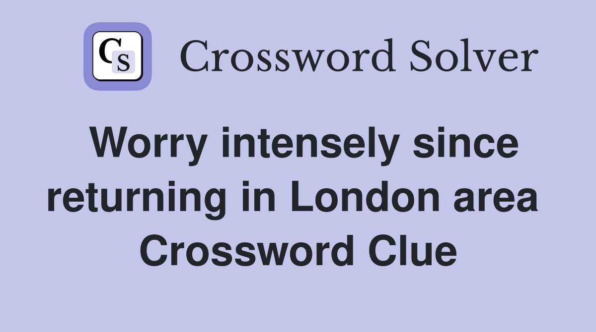 Worry intensely since returning in London area  Crossword Clue
