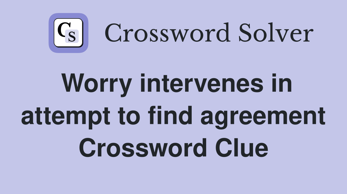 Worry intervenes in attempt to find agreement Crossword Clue