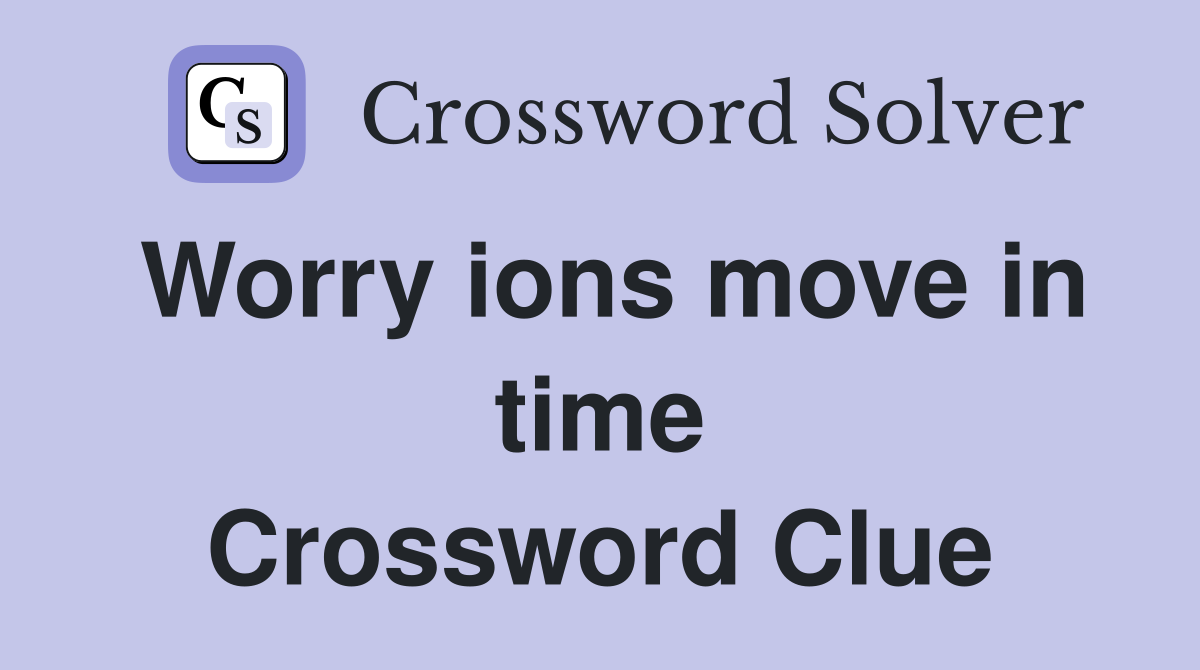 Worry ions move in time Crossword Clue