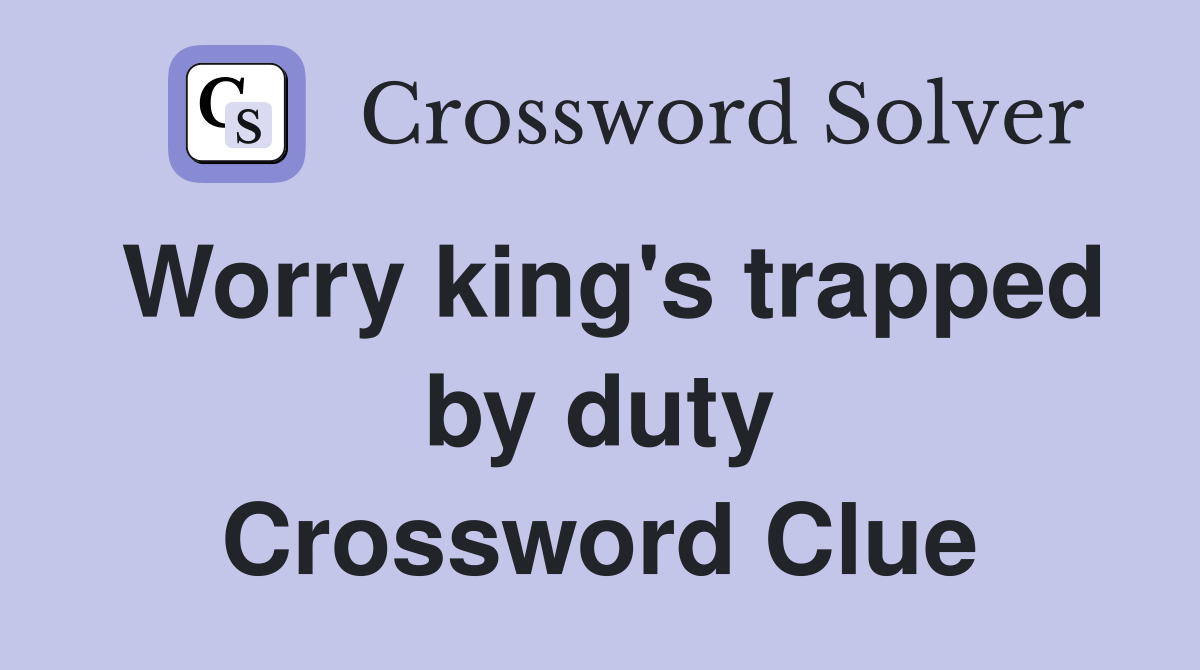 Worry king's trapped by duty Crossword Clue