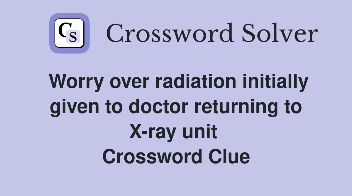 Worry over radiation initially given to doctor returning to X-ray unit  Crossword Clue