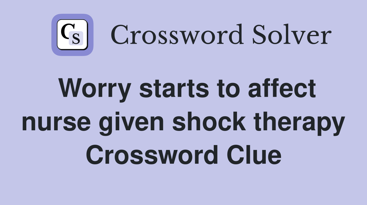 Worry starts to affect nurse given shock therapy Crossword Clue